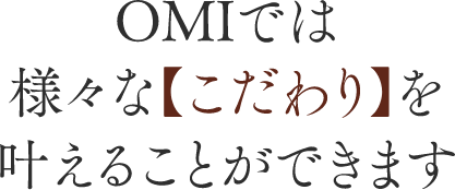 OMIでは様々なこだわりを叶えることができます